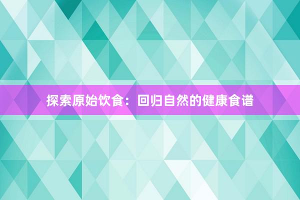 探索原始饮食：回归自然的健康食谱