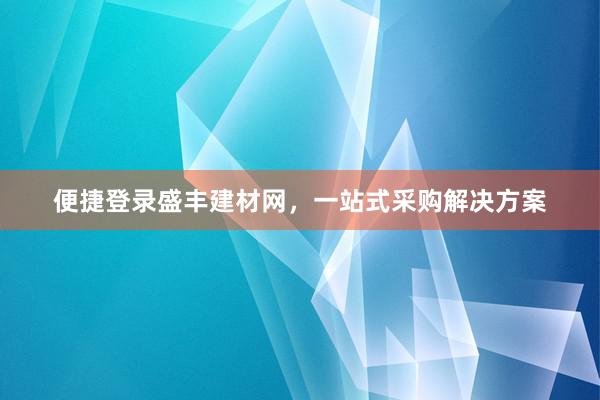 便捷登录盛丰建材网，一站式采购解决方案