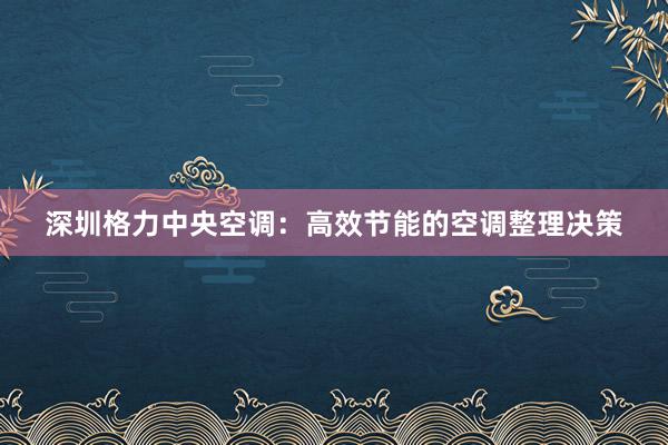 深圳格力中央空调：高效节能的空调整理决策