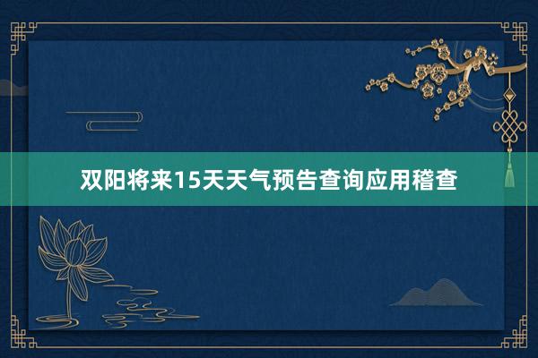 双阳将来15天天气预告查询应用稽查