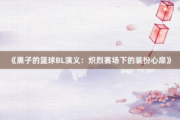 《黑子的篮球BL演义：炽烈赛场下的装扮心扉》